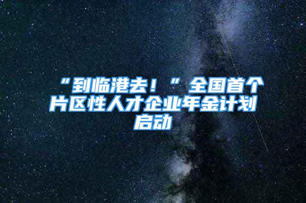 “到臨港去！”全國首個片區(qū)性人才企業(yè)年金計劃啟動