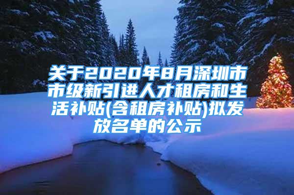 關(guān)于2020年8月深圳市市級新引進(jìn)人才租房和生活補貼(含租房補貼)擬發(fā)放名單的公示