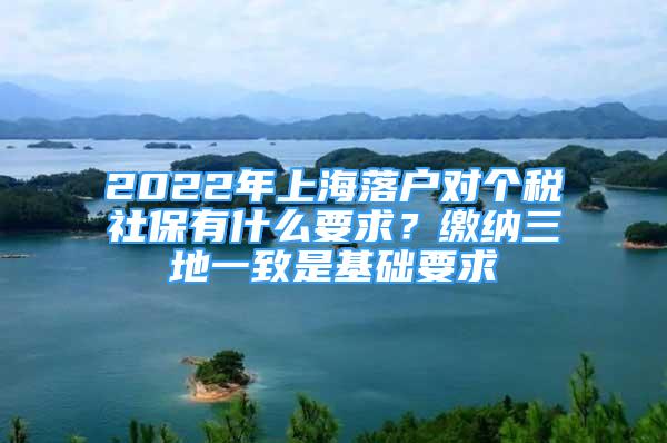 2022年上海落戶(hù)對(duì)個(gè)稅社保有什么要求？繳納三地一致是基礎(chǔ)要求