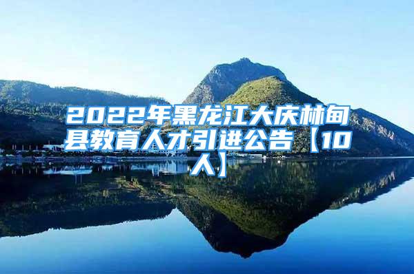 2022年黑龍江大慶林甸縣教育人才引進公告【10人】