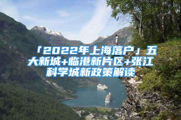 「2022年上海落戶」五大新城+臨港新片區(qū)+張江科學(xué)城新政策解讀