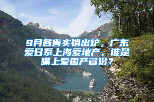 9月各省實銷出爐，廣東愛日系上海愛地產(chǎn)，誰是嘴上愛國產(chǎn)省份？