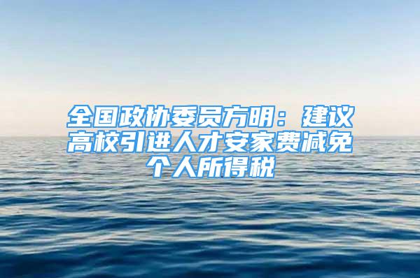 全國政協(xié)委員方明：建議高校引進(jìn)人才安家費(fèi)減免個(gè)人所得稅