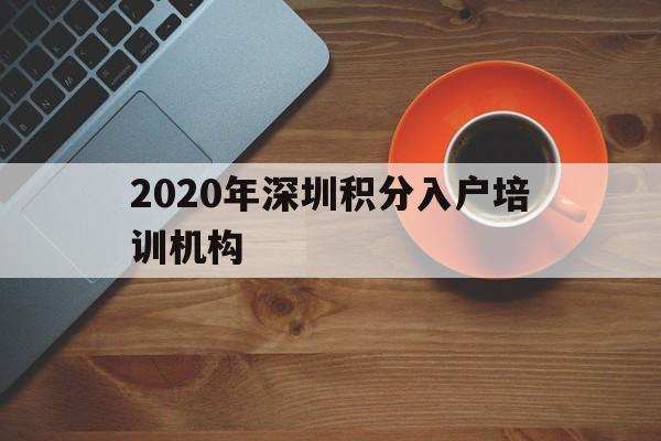 2020年深圳積分入戶培訓(xùn)機構(gòu)(2020年深圳積分入戶系統(tǒng)什么時候開放) 深圳積分入戶