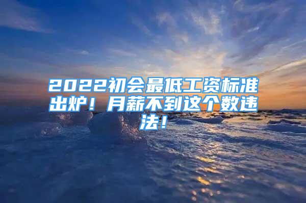 2022初會最低工資標(biāo)準(zhǔn)出爐！月薪不到這個數(shù)違法！