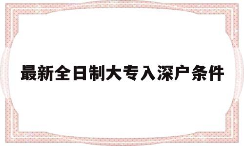 最新全日制大專入深戶條件(全日制大專生辦理深戶的流程) 深圳學(xué)歷入戶