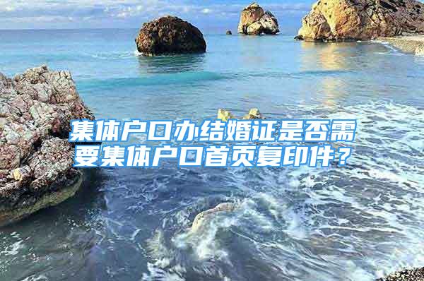 集體戶口辦結(jié)婚證是否需要集體戶口首頁復(fù)印件？