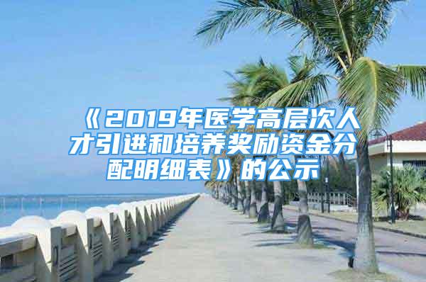 《2019年醫(yī)學(xué)高層次人才引進(jìn)和培養(yǎng)獎勵資金分配明細(xì)表》的公示