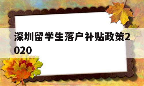 深圳留學(xué)生落戶補(bǔ)貼政策2020(深圳留學(xué)生落戶補(bǔ)貼政策2020時(shí)間) 留學(xué)生入戶深圳