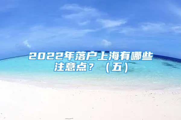 2022年落戶(hù)上海有哪些注意點(diǎn)？（五）