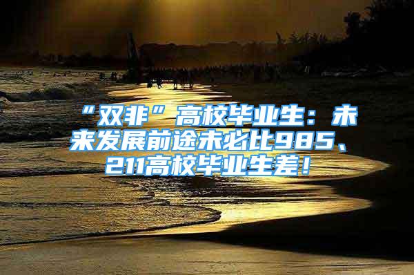 “雙非”高校畢業(yè)生：未來發(fā)展前途未必比985、211高校畢業(yè)生差！