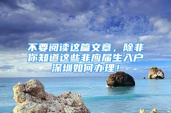 不要閱讀這篇文章，除非你知道這些非應(yīng)屆生入戶深圳如何辦理！