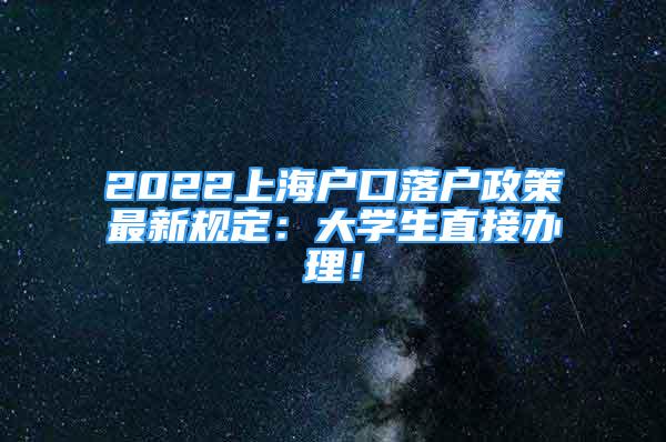 2022上海戶口落戶政策最新規(guī)定：大學生直接辦理！