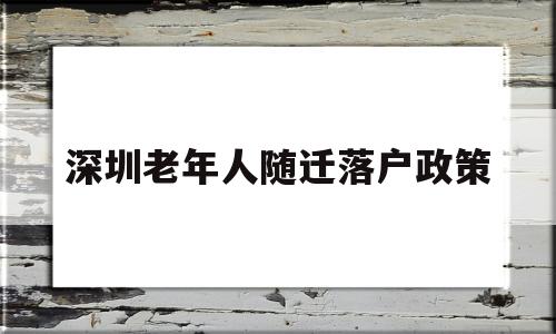 深圳老年人隨遷落戶政策(深圳市老年人戶口遷入政策) 深圳核準入戶