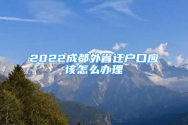 2022成都外省遷戶口應(yīng)該怎么辦理