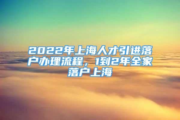 2022年上海人才引進落戶辦理流程，1到2年全家落戶上海