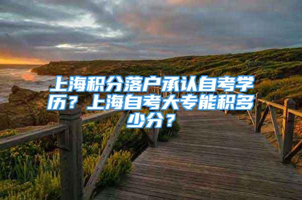 上海積分落戶承認自考學歷？上海自考大專能積多少分？