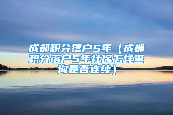 成都積分落戶5年（成都積分落戶5年社保怎樣查詢是否連續(xù)）