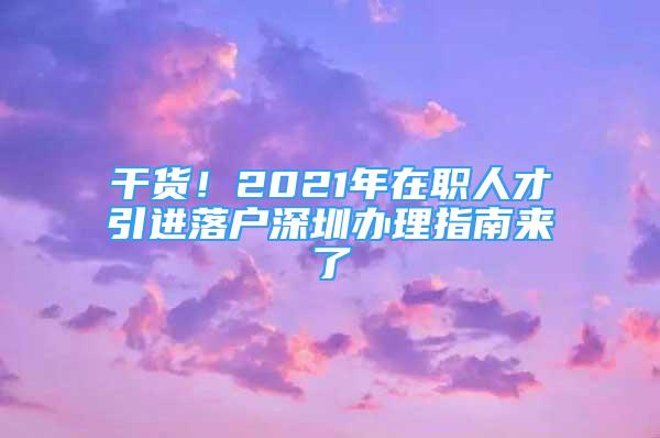 干貨！2021年在職人才引進(jìn)落戶深圳辦理指南來了