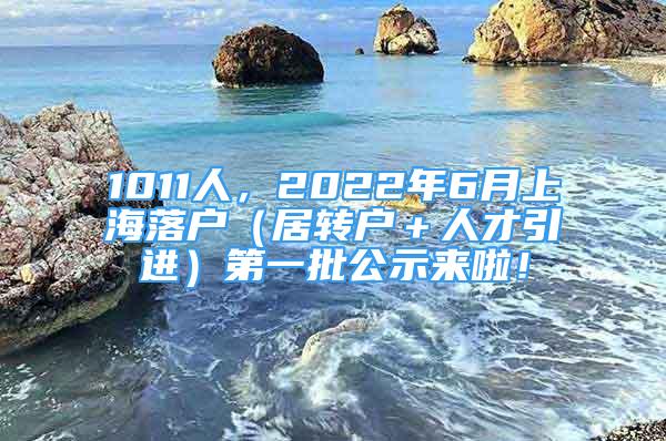 1011人，2022年6月上海落戶（居轉(zhuǎn)戶＋人才引進(jìn)）第一批公示來(lái)啦！