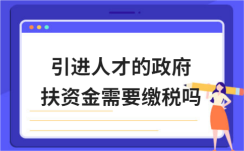 引進(jìn)人才的政府扶持資金需要繳稅嗎