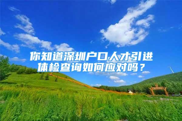 你知道深圳戶口人才引進體檢查詢?nèi)绾螒獙幔?/></p>
								<p style=