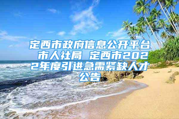 定西市政府信息公開平臺 市人社局 定西市2022年度引進急需緊缺人才公告