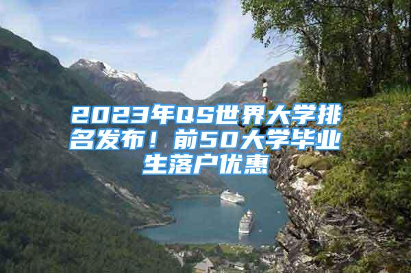 2023年QS世界大學(xué)排名發(fā)布！前50大學(xué)畢業(yè)生落戶優(yōu)惠