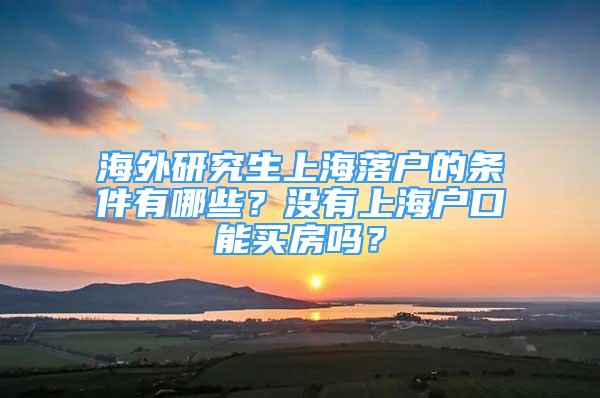 海外研究生上海落戶的條件有哪些？沒有上海戶口能買房嗎？