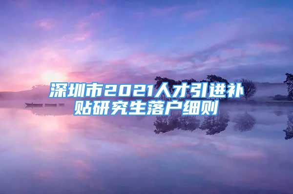 深圳市2021人才引進(jìn)補(bǔ)貼研究生落戶細(xì)則