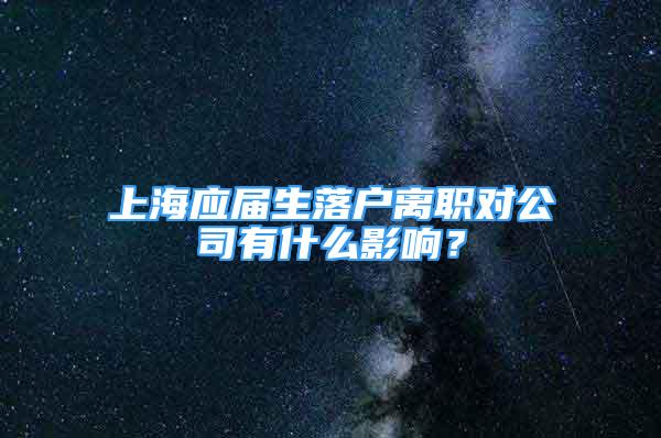 上海應(yīng)屆生落戶離職對公司有什么影響？