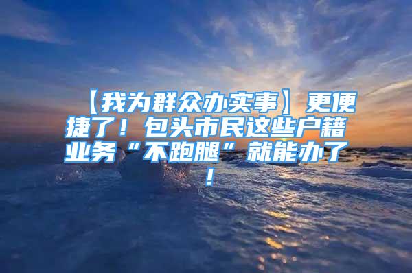 【我為群眾辦實事】更便捷了！包頭市民這些戶籍業(yè)務“不跑腿”就能辦了！