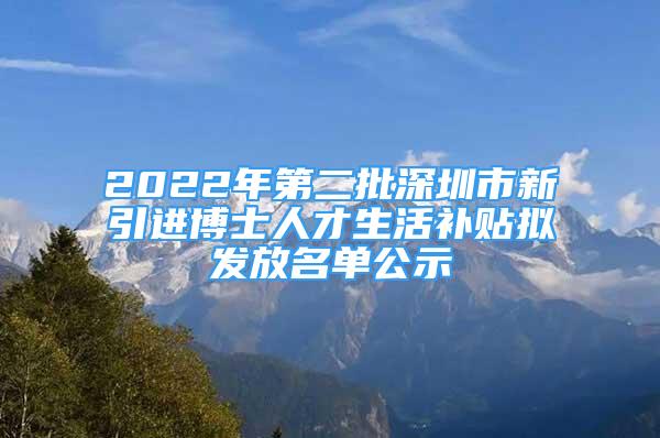 2022年第二批深圳市新引進(jìn)博士人才生活補(bǔ)貼擬發(fā)放名單公示