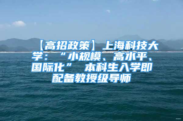 【高招政策】上?？萍即髮W(xué)：“小規(guī)模、高水平、國(guó)際化” 本科生入學(xué)即配備教授級(jí)導(dǎo)師