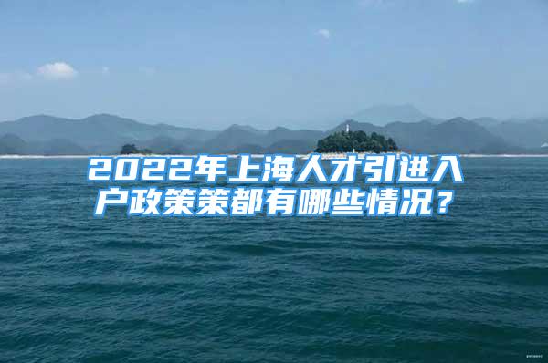 2022年上海人才引進入戶政策策都有哪些情況？