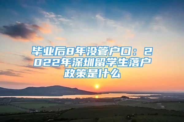 畢業(yè)后8年沒(méi)管戶口：2022年深圳留學(xué)生落戶政策是什么