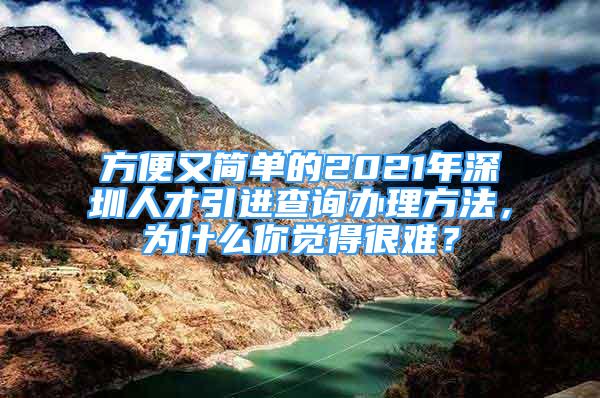 方便又簡(jiǎn)單的2021年深圳人才引進(jìn)查詢辦理方法，為什么你覺得很難？