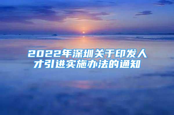 2022年深圳關(guān)于印發(fā)人才引進(jìn)實(shí)施辦法的通知