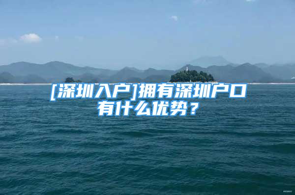 [深圳入戶]擁有深圳戶口有什么優(yōu)勢？