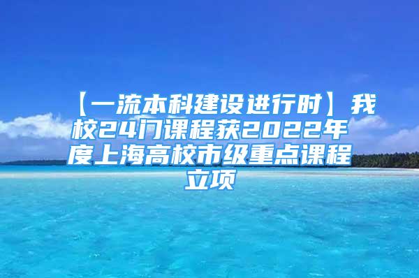 【一流本科建設(shè)進(jìn)行時】我校24門課程獲2022年度上海高校市級重點(diǎn)課程立項(xiàng)