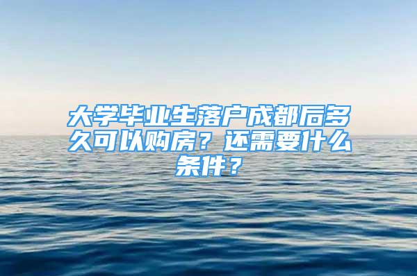 大學(xué)畢業(yè)生落戶成都后多久可以購(gòu)房？還需要什么條件？