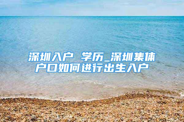 深圳入戶 學(xué)歷_深圳集體戶口如何進行出生入戶