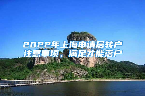 2022年上海申請(qǐng)居轉(zhuǎn)戶注意事項(xiàng)，滿足才能落戶