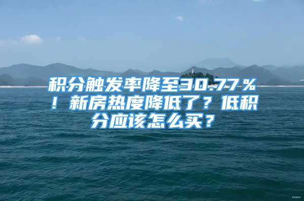 積分觸發(fā)率降至30.77％！新房熱度降低了？低積分應(yīng)該怎么買？