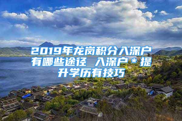 2019年龍崗積分入深戶有哪些途徑 入深戶＊提升學(xué)歷有技巧