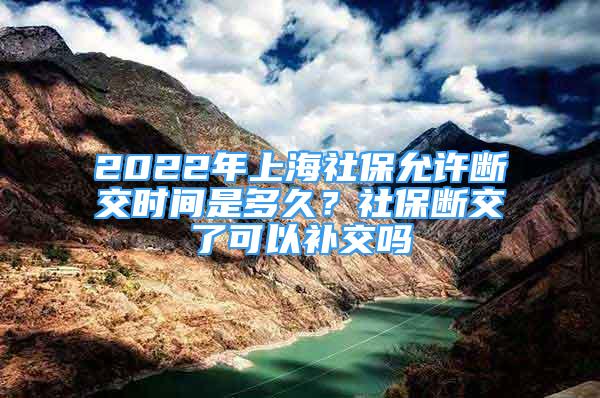 2022年上海社保允許斷交時間是多久？社保斷交了可以補交嗎