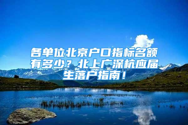 各單位北京戶口指標(biāo)名額有多少？北上廣深杭應(yīng)屆生落戶指南！