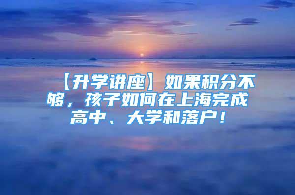 【升學講座】如果積分不夠，孩子如何在上海完成高中、大學和落戶！