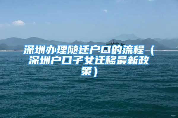 深圳辦理隨遷戶口的流程（深圳戶口子女遷移最新政策）