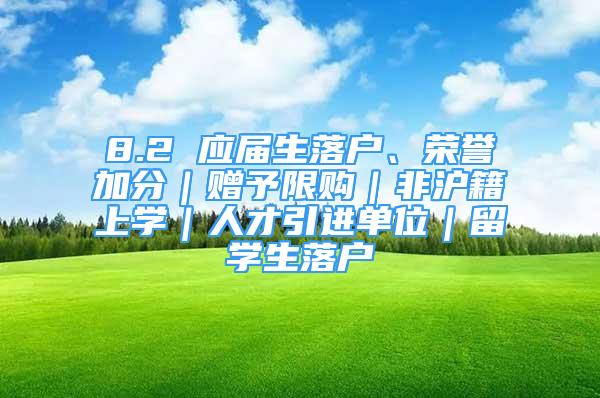 8.2 應(yīng)屆生落戶、榮譽(yù)加分｜贈(zèng)予限購(gòu)｜非滬籍上學(xué)｜人才引進(jìn)單位｜留學(xué)生落戶